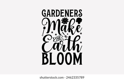 Gardeners Make The Earth Bloom- Gardening T-Shirt Design, Hand Drawn Lettering Phrase Isolated On White, Stationary A Poster, Cutting, White Background.