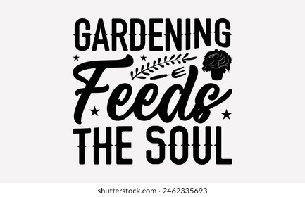 Gardening Feeds The Soul - Gardening T-Shirt Design, Hand Drawn Lettering Phrase Isolated On White, Stationary A Poster, Cutting, White Background.