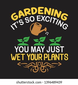 Gardening Quote. Gardening it's so exciting you may just wet your plants