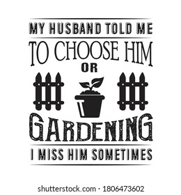 Gardening Quote. My Husband told me to choose him or gardening I miss him sometimes