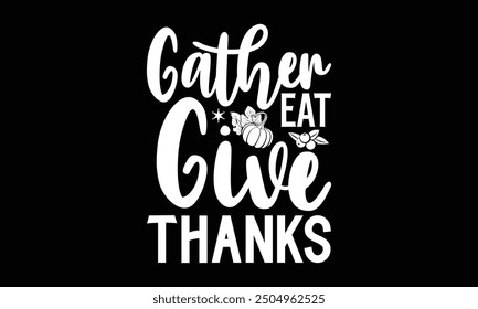 Gather eat give thanks- Thanksgiving t shirt design, Hand drawn vintage illustration with hand-lettering and decoration elements, Isolated on black background, eps, Files for Cutting Template.