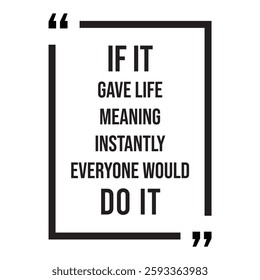 if it gave life meaning instantly everyone would do it inspirational design quote, motivational quotes, typography illustration lettering quotes