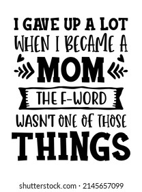 I gave up a lot when I became a mom. The F-word wasn't one of those things. Funny mom quote lettering inscription with white background