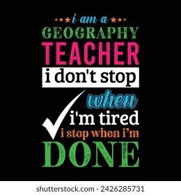 I am a Geography Teacher i don’t stop when i am tired i stop when i am done. Vector Illustration quote. Science Teacher t shirt design. For t shirt lettering, typography, print, gift card, label stick