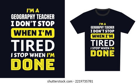 Geography Teacher T Shirt Design. I 'm a Geography Teacher I Don't Stop When I'm Tired, I Stop When I'm Done