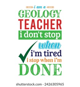 I am a Geology Teacher i don’t stop when i am tired i stop when i am done. Vector Illustration quote. Science Teacher t shirt design. For t shirt lettering, typography, print, gift card, label sticker