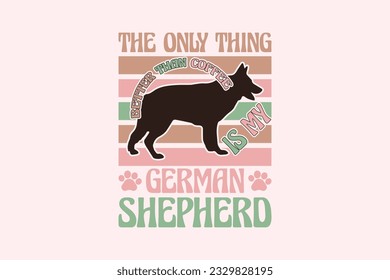 German Shepherd Dog Quote EPS Design. The Only Thing Better Than Coffee Is My German Shepherd. Vector illustration, can be used as a print for t'shirts, bags, cards and posters svg