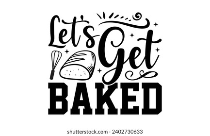 Let’s Get Baked- Baking t- shirt design, Hand drawn lettering phrase for Cutting Machine, Silhouette Cameo, Cricut, Vector illustration Template, eps, Files for Cutting