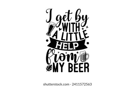 I get by with a little help from my beer - Beer T-shirt design, Lettering design for greeting banners, Modern calligraphy, Cards and Posters, Mugs, Notebooks, white background, EPS 10.