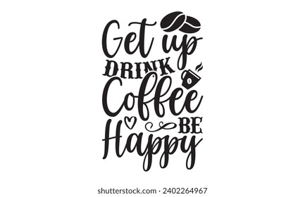 Get Up Drink Coffee Be Happy- Coffee t- shirt design, Handmade calligraphy vector illustration for Cutting Machine, Silhouette Cameo, Cricut Vector illustration Template, Isolated on white background.