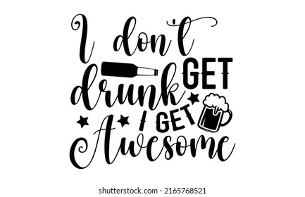 I don’t get drunk I get awesome - Beer t shirt design, SVG Files for Cutting, Handmade calligraphy vector illustration, Hand written vector sign, EPS