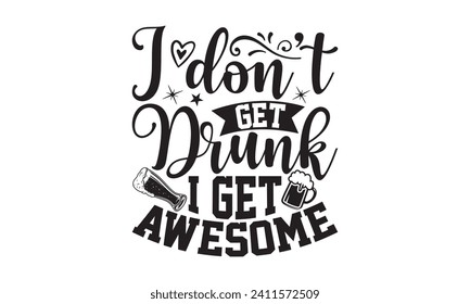 I don’t get drunk I get awesome - Beer T Shirt Design, Hand drawn lettering phrase isolated on white background, Illustration for prints on bags, posters, cards, mugs, EPS for Cutting Machine, Silhoue