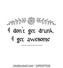 I don’t get drunk, I get awesome. Calligraphy saying for print. Vector Quote 