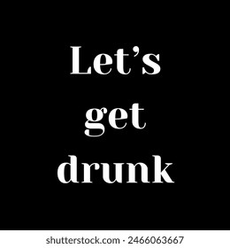 Let’s get drunk Inspirational and motivational quotes, typography, fashion, art, designs: for prints, posters, cards, t shirt, coffee mug hoodies etc.