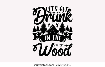 Let’s get drunk in the wood - Camping SVG Design, Campfire T-shirt Design, Sign Making, Card Making, Scrapbooking, Vinyl Decals and Many More.