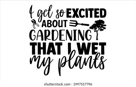 I get so excited about gardening that I wet my plants- Gardening t shirts design, Hand drawn lettering phrase, Calligraphy t shirt design, Isolated on white background, svg Files for Cutting Cricut svg