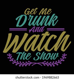 get me drunk and watch the show, typography lettering design, printing for t shirt, banner, poster, mug etc