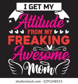 I GET MY Attitude FROM MY FREAKING Awesome MOM