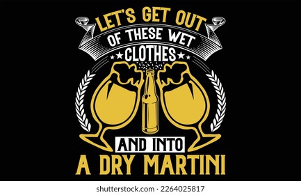 Let’s Get out of These Wet Clothes and into a dry martini - Beer T shirt Design, Handmade calligraphy vector illustration, For the design of postcards, svg for posters, banners, mugs, pillows.