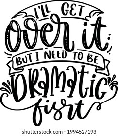 I'll Get Over It But I Need To Be Dramatic First. Funny Lettering Quotes Inspiration For Printable, Poster, Mugs, T-Shirt Design, etc. 