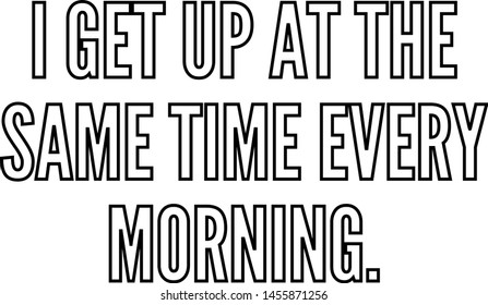 I get up at the same time every morning