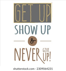 Get Up Show Up and Never Give Up Design