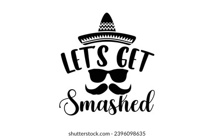 Let’s get smashed- Cinco de Mayo T-shirt design, Hand drawn lettering phrase for  Cutting Machine, Silhouette Cameo, Cricut, Vector illustration Template