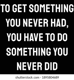 To get something you never had, you have to do something you never did