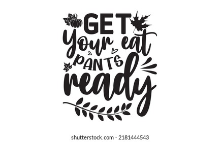 Get your eat pants ready- Thanksgiving t-shirt design, Hand drawn lettering phrase, Funny Quote EPS, Hand written vector sign, SVG Files for Cutting Cricut and Silhouette