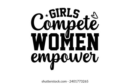 Girls Compete Women Empower- Women Empowerment t- shirt design, Hand drawn lettering phrase, Illustration for prints on t-shirts and bags, posters, cards, Vector illustration Template.