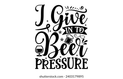 I Give In To Beer Pressure- Alcohol t- shirt design, Hand drawn lettering phrase for Cutting Machine, Silhouette Cameo, Cricut, Vector illustration Template.