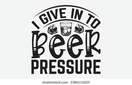 I Give In To Beer Pressure -Alcohol T-Shirt Design, Hand-Drawn Lettering Illustration, For Wall, Phrases, Poster, Hoodie, Templates, And Flyer, Cutting Machine.