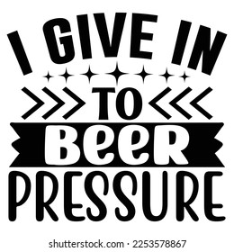 I Give in to Beer Pressure  SVG T shirt design Vector File	
