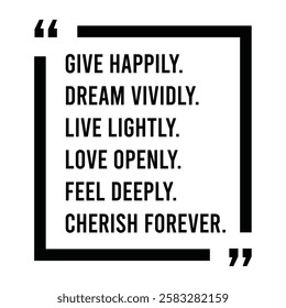 give happily, dream vividly, live lightly, love openly, feel deeply, cherish forever, inspirational design quote, motivational quotes, typography illustration lettering quotes