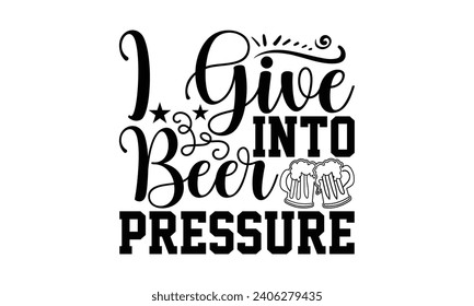 I Give Into Beer Pressure- Beer t- shirt design, Handmade calligraphy vector illustration for Cutting Machine, Silhouette Cameo, Cricut, Vector illustration Template. svg