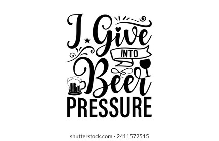 I give into beer pressure - Beer T Shirt Design, Hand drawn lettering phrase isolated on white background, Illustration for prints on bags, posters, cards, mugs, EPS for Cutting Machine, Silhouette Ca