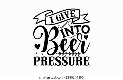 I give into beer pressure - Beer T-shirt Design Template, Logo Design, Sign Making, Card Making, Scrapbooking, Vinyl Decals and Many More.