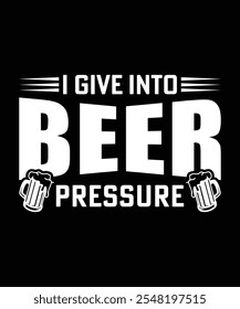 I GIVE INTO BEER PRESSURE VECTOR TSHIRT DESIGN