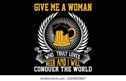 Give Me a Woman Who  truly Loves Beer and I Will conquer the world - Beer T shirt Design,  svg files for Cutting, bag, cups, card, prints and posters