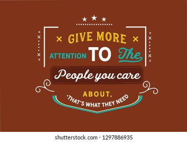 Give more attention to the people you care about, that's what they need