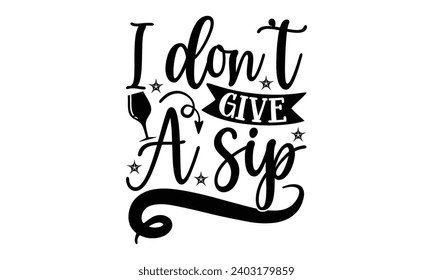 I Don’t Give A Sip- Alcohol t- shirt design, Hand drawn lettering phrase for Cutting Machine, Silhouette Cameo, Cricut, Vector illustration Template.