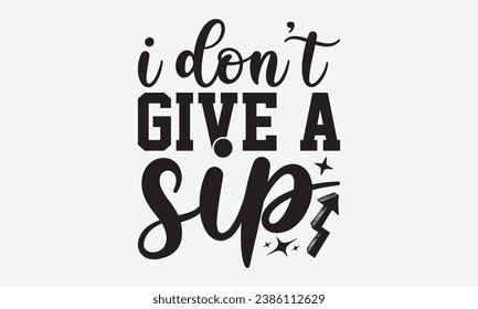 I Don’t Give A Sip -Alcohol T-Shirt Design, Handmade Calligraphy Vector Illustration, Hand Drawn Lettering Phrase, For Cutting Machine, Silhouette Cameo, Cricut.