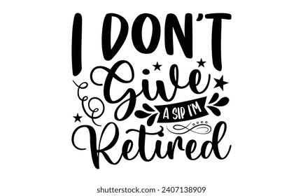 I Don’t Give A Sip I’m Retired- Retirement t- shirt design, Hand drawn lettering phrase isolated on white background. greeting card with typography text, Vector illustration Template.