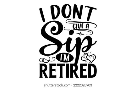 I Don’t Give A Sip I’m Retired - Retirement t-shirt design, Hand drawn lettering phrase, Calligraphy graphic design, eps, svg Files for Cutting svg