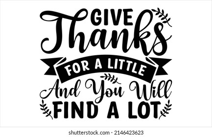  Give Thanks For A Little And You Will Find A Lot - Printable Vector Illustration. Lettering design for greeting banners, Mouse Pads, Prints, Cards and Posters, Mugs, Notebooks, Floor Pillows and T-sh