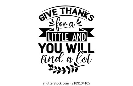Give thanks for a little and you will find a lot- Thanksgiving t-shirt design, Funny Quote EPS, Calligraphy graphic design, Handmade calligraphy vector illustration, Hand written vector sign, SVG File