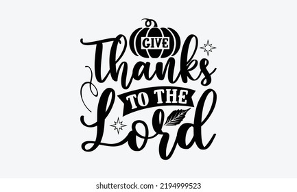 Give Thanks To The Lord - Thanksgiving t shirt design, Hand drawn lettering phrase isolated on white background, Calligraphy graphic design typography element, Hand written vector sign, svg