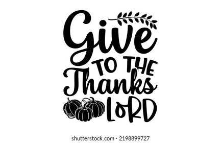 Give To The Thanks Lord - Thanksgiving T-shirt Design, Hand drawn lettering phrase, Calligraphy graphic design, EPS, SVG Files for Cutting, card, flyer
