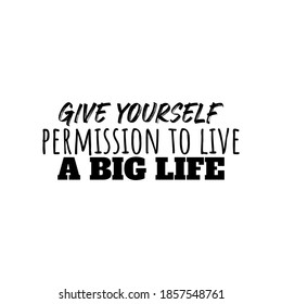"Give Yourself Permission To Live A Big Life". Inspirational and Motivational Quotes Vector. Suitable for Cutting Sticker, Poster, Vinyl, Decals, Card, T-Shirt, Mug & Various Other.