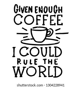 Given Enough Coffee and I Could Rule the World. Handwritten text poster with morning quote - Vector EPS